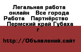 Легальная работа онлайн - Все города Работа » Партнёрство   . Пермский край,Губаха г.